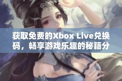 獲取免費(fèi)的Xbox Live兌換碼，暢享游戲樂趣的秘籍分享