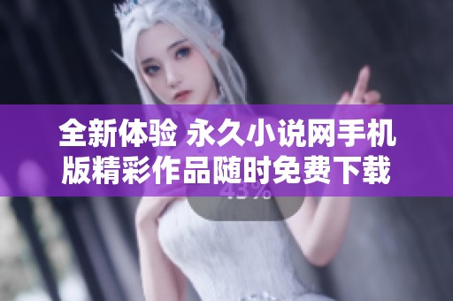 全新體驗(yàn) 永久小說網(wǎng)手機(jī)版精彩作品隨時免費(fèi)下載