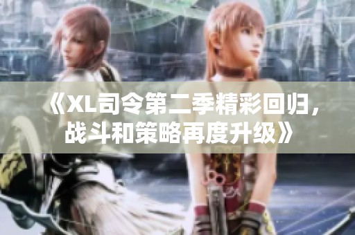《XL司令第二季精彩回歸，戰(zhàn)斗和策略再度升級(jí)》