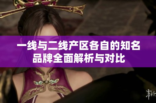 一線與二線產區(qū)各自的知名品牌全面解析與對比