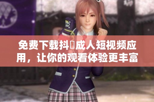 免費(fèi)下載抖抈成人短視頻應(yīng)用，讓你的觀看體驗(yàn)更豐富