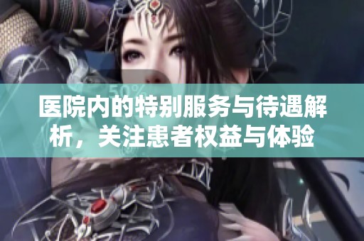 醫(yī)院內(nèi)的特別服務(wù)與待遇解析，關(guān)注患者權(quán)益與體驗(yàn)