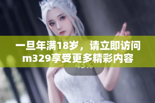 一旦年滿18歲，請(qǐng)立即訪問m329享受更多精彩內(nèi)容