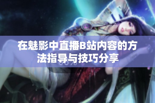 在魅影中直播B站內(nèi)容的方法指導與技巧分享