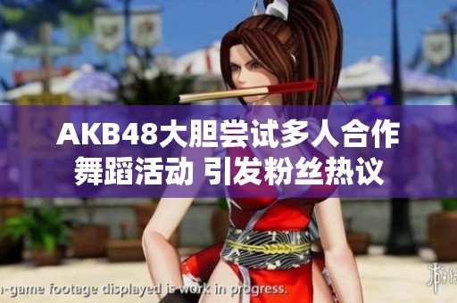 AKB48大膽嘗試多人合作舞蹈活動(dòng) 引發(fā)粉絲熱議