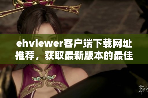 ehviewer客戶端下載網(wǎng)址推薦，獲取最新版本的最佳途徑