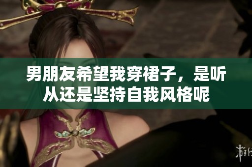 男朋友希望我穿裙子，是聽從還是堅持自我風(fēng)格呢