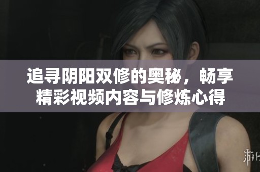 追尋陰陽雙修的奧秘，暢享精彩視頻內(nèi)容與修煉心得