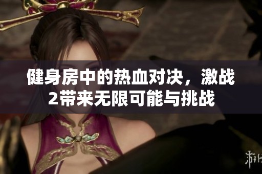 健身房中的熱血對決，激戰(zhàn)2帶來無限可能與挑戰(zhàn)