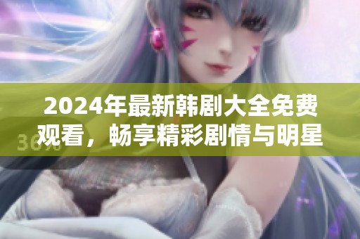 2024年最新韓劇大全免費(fèi)觀看，暢享精彩劇情與明星演出