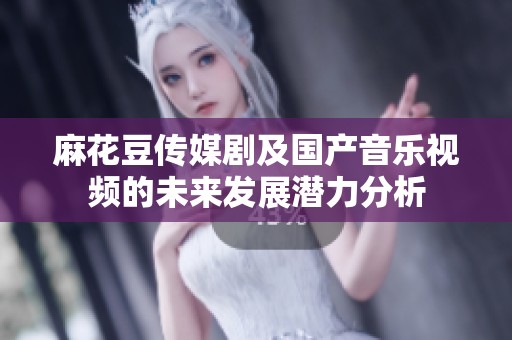 麻花豆傳媒劇及國(guó)產(chǎn)音樂(lè)視頻的未來(lái)發(fā)展?jié)摿Ψ治? title=