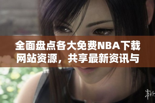 全面盤點(diǎn)各大免費(fèi)NBA下載網(wǎng)站資源，共享最新資訊與福利