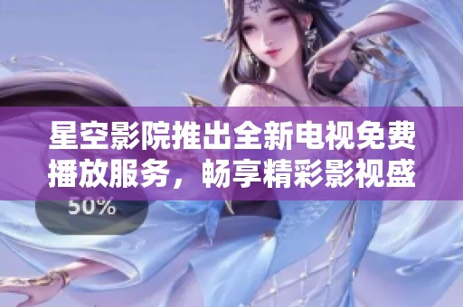 星空影院推出全新電視免費播放服務，暢享精彩影視盛宴