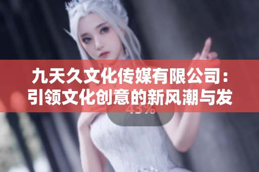 九天久文化傳媒有限公司：引領(lǐng)文化創(chuàng)意的新風(fēng)潮與發(fā)展?jié)摿? title=