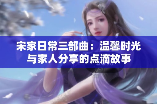 宋家日常三部曲：溫馨時光與家人分享的點滴故事