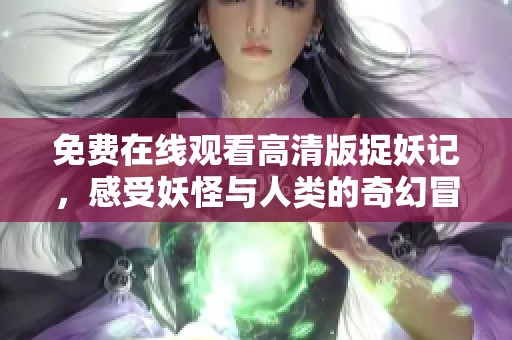 免費在線觀看高清版捉妖記，感受妖怪與人類的奇幻冒險