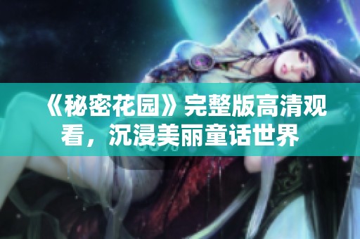 《秘密花園》完整版高清觀看，沉浸美麗童話世界