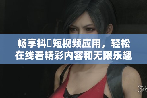 暢享抖抈短視頻應(yīng)用，輕松在線看精彩內(nèi)容和無(wú)限樂(lè)趣