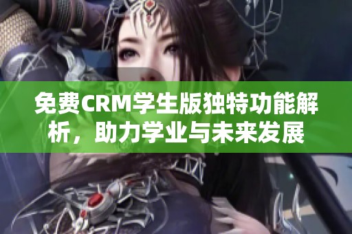 免費CRM學(xué)生版獨特功能解析，助力學(xué)業(yè)與未來發(fā)展