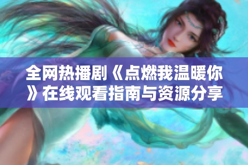 全網(wǎng)熱播劇《點燃我溫暖你》在線觀看指南與資源分享
