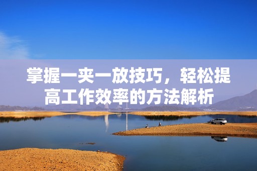 掌握一夾一放技巧，輕松提高工作效率的方法解析