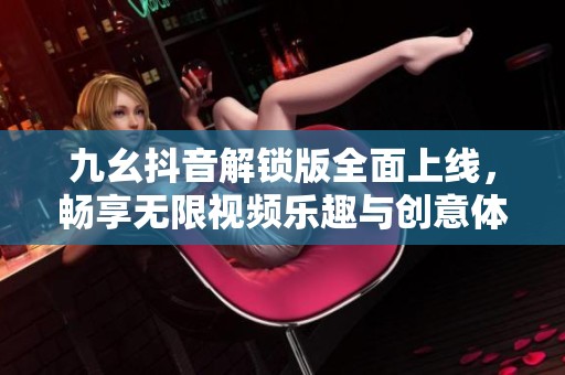 九幺抖音解鎖版全面上線，暢享無限視頻樂趣與創(chuàng)意體驗