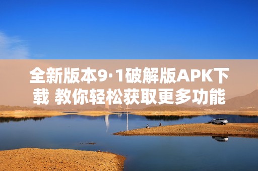 全新版本9·1破解版APK下載 教你輕松獲取更多功能