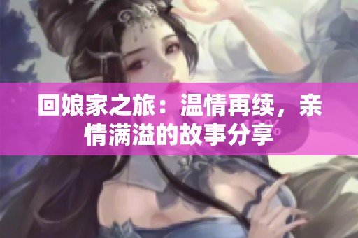 回娘家之旅：溫情再續(xù)，親情滿溢的故事分享