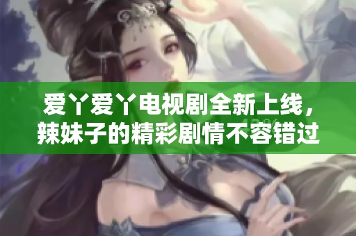 愛丫愛丫電視劇全新上線，辣妹子的精彩劇情不容錯(cuò)過