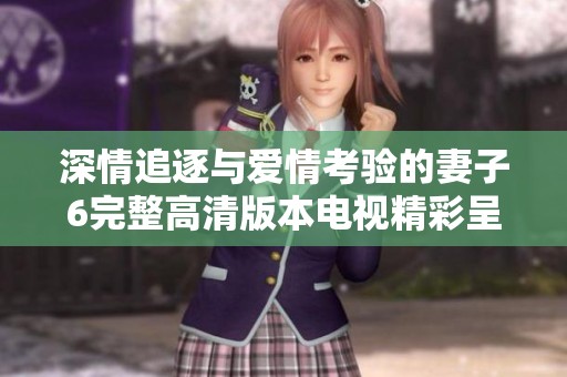 深情追逐與愛情考驗的妻子6完整高清版本電視精彩呈現(xiàn)