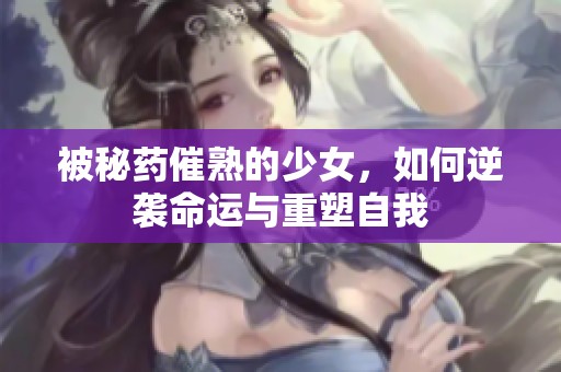 被秘藥催熟的少女，如何逆襲命運(yùn)與重塑自我