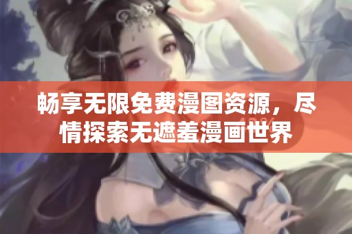 暢享無限免費漫圖資源，盡情探索無遮羞漫畫世界