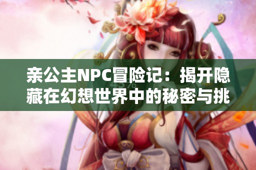 親公主NPC冒險(xiǎn)記：揭開隱藏在幻想世界中的秘密與挑戰(zhàn)