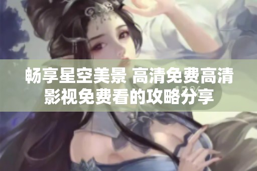 暢享星空美景 高清免費(fèi)高清影視免費(fèi)看的攻略分享