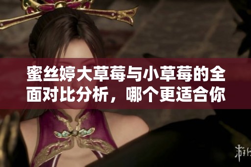 蜜絲婷大草莓與小草莓的全面對(duì)比分析，哪個(gè)更適合你？