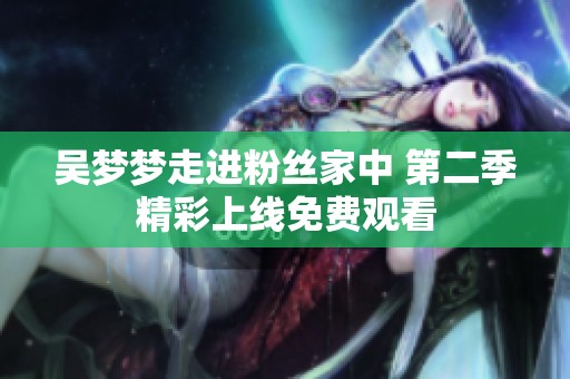 吳夢夢走進(jìn)粉絲家中 第二季精彩上線免費(fèi)觀看