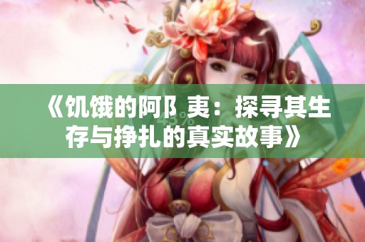 《饑餓的阿阝夷：探尋其生存與掙扎的真實故事》