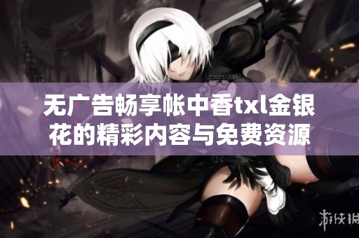 無廣告暢享帳中香txl金銀花的精彩內(nèi)容與免費(fèi)資源
