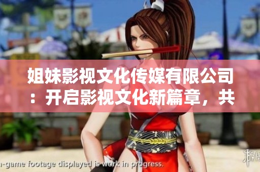姐妹影視文化傳媒有限公司：開啟影視文化新篇章，共創(chuàng)未來輝煌