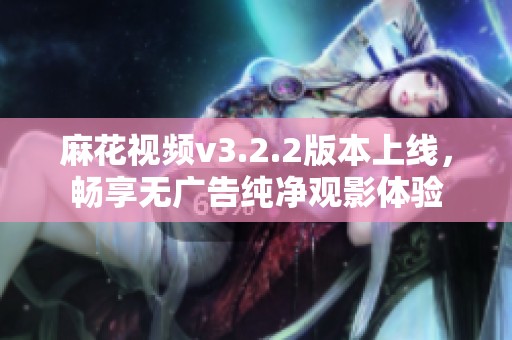 麻花視頻v3.2.2版本上線，暢享無廣告純凈觀影體驗