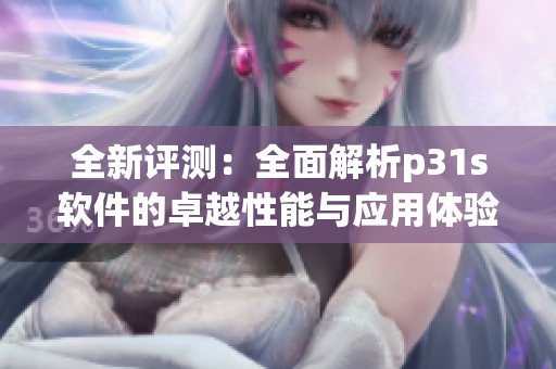 全新評(píng)測(cè)：全面解析p31s軟件的卓越性能與應(yīng)用體驗(yàn)