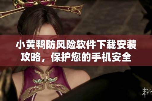 小黃鴨防風險軟件下載安裝攻略，保護您的手機安全