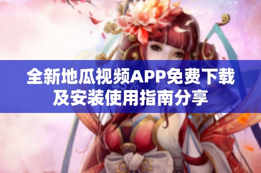全新地瓜視頻APP免費(fèi)下載及安裝使用指南分享