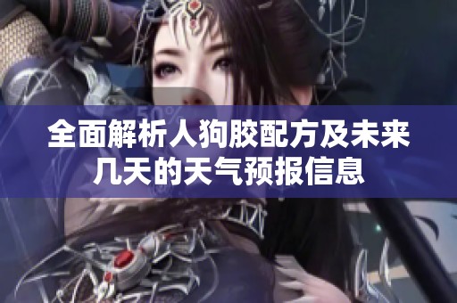 全面解析人狗膠配方及未來幾天的天氣預(yù)報信息