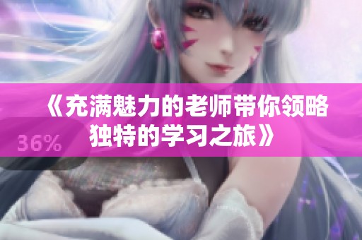 《充滿魅力的老師帶你領(lǐng)略獨特的學(xué)習(xí)之旅》