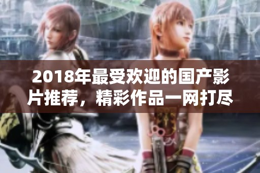 2018年最受歡迎的國產影片推薦，精彩作品一網打盡