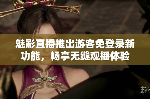 魅影直播推出游客免登錄新功能，暢享無(wú)縫觀播體驗(yàn)