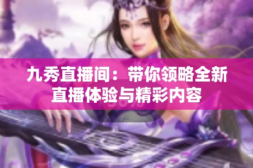 九秀直播間：帶你領(lǐng)略全新直播體驗與精彩內(nèi)容