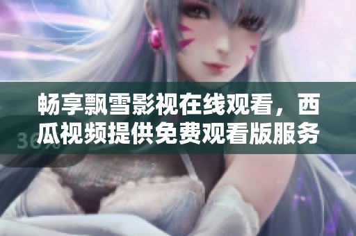 暢享飄雪影視在線觀看，西瓜視頻提供免費(fèi)觀看版服務(wù)