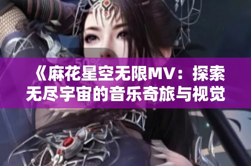 《麻花星空無限MV：探索無盡宇宙的音樂奇旅與視覺盛宴》